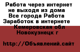 Работа через интернет не выходя из дома - Все города Работа » Заработок в интернете   . Кемеровская обл.,Новокузнецк г.